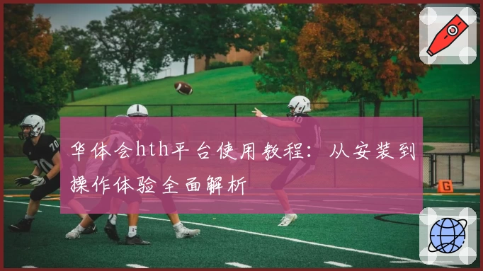 华体会hth平台使用教程：从安装到操作体验全面解析