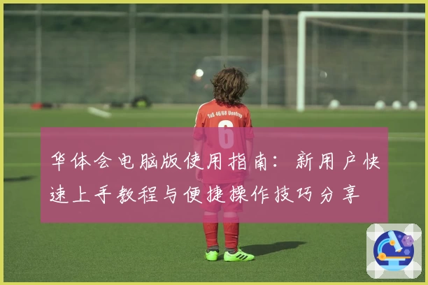 华体会电脑版使用指南：新用户快速上手教程与便捷操作技巧分享