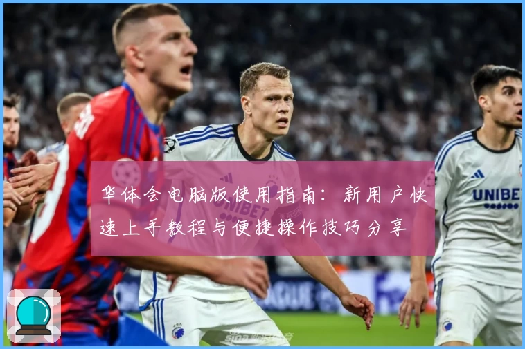 华体会电脑版使用指南：新用户快速上手教程与便捷操作技巧分享