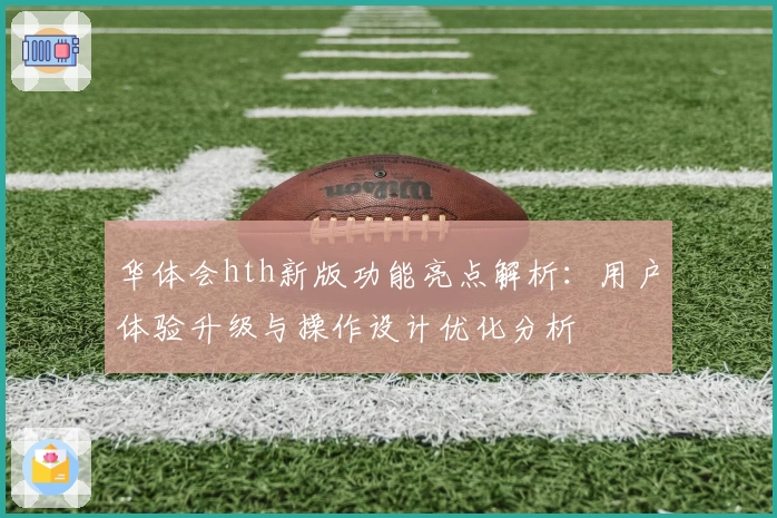 华体会hth新版功能亮点解析：用户体验升级与操作设计优化分析