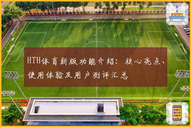 HTH体育新版功能介绍：核心亮点、使用体验及用户测评汇总
