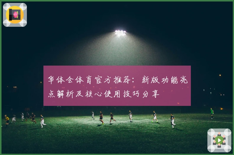 华体会体育官方推荐：新版功能亮点解析及核心使用技巧分享