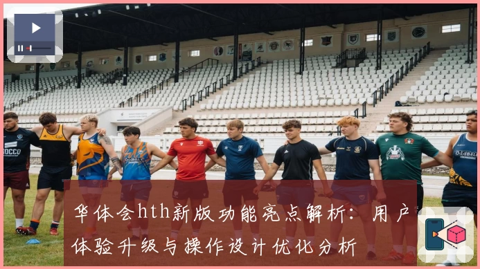 华体会hth新版功能亮点解析：用户体验升级与操作设计优化分析
