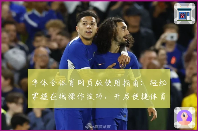 华体会体育网页版使用指南：轻松掌握在线操作技巧，开启便捷体育体验