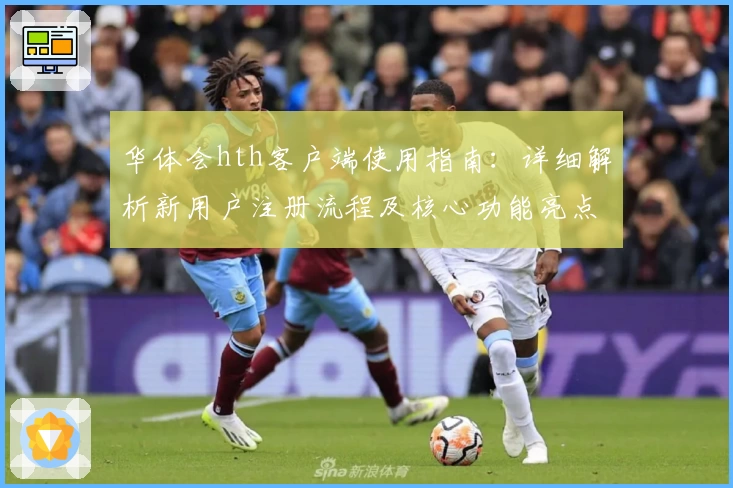 华体会hth客户端使用指南：详细解析新用户注册流程及核心功能亮点