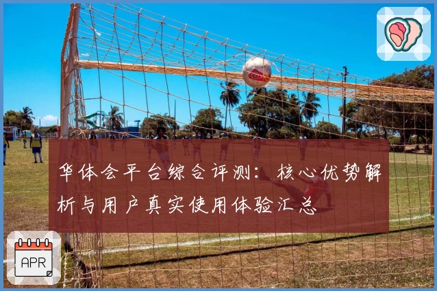 华体会平台综合评测：核心优势解析与用户真实使用体验汇总