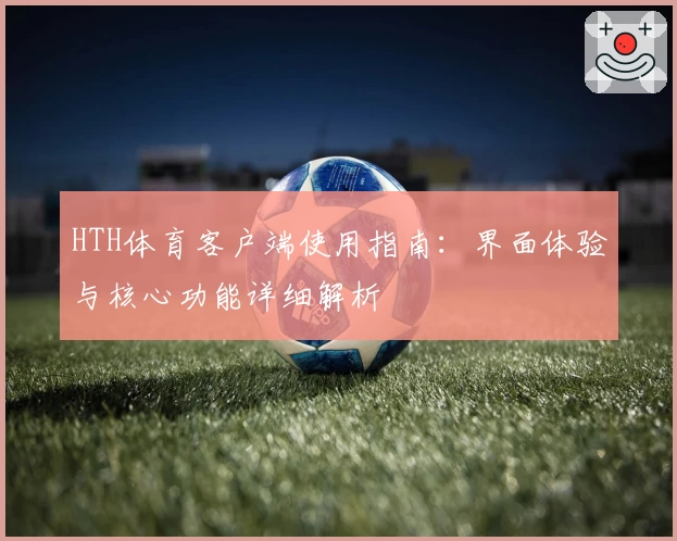 HTH体育客户端使用指南：界面体验与核心功能详细解析