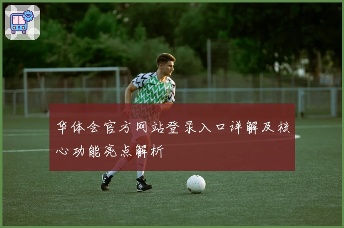 华体会官方网站登录入口详解及核心功能亮点解析