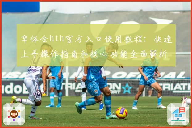 华体会hth官方入口使用教程：快速上手操作指南和核心功能全面解析