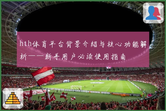 hth体育平台背景介绍与核心功能解析——新手用户必读使用指南