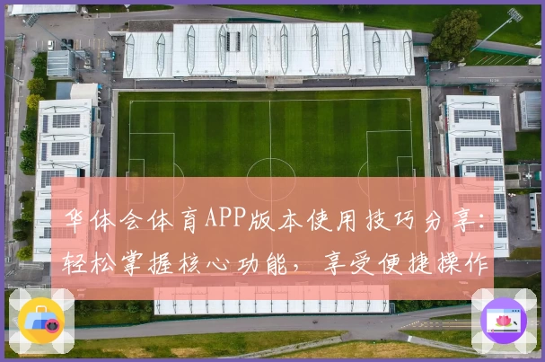 华体会体育APP版本使用技巧分享：轻松掌握核心功能，享受便捷操作新体验