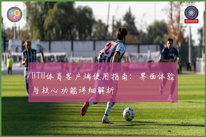 HTH体育客户端使用指南：界面体验与核心功能详细解析