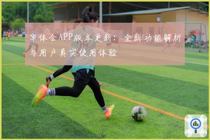 华体会APP版本更新：全新功能解析与用户真实使用体验