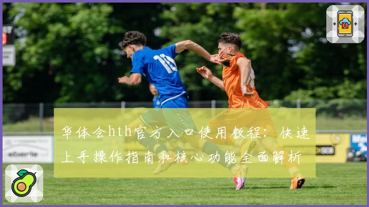 华体会hth官方入口使用教程：快速上手操作指南和核心功能全面解析