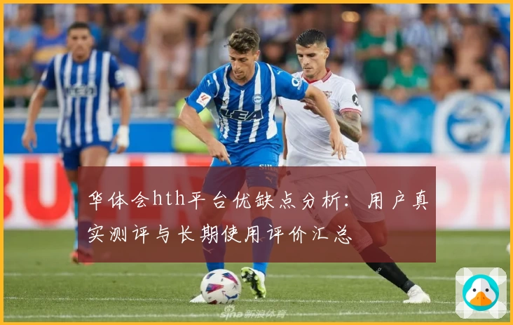 华体会hth平台优缺点分析：用户真实测评与长期使用评价汇总