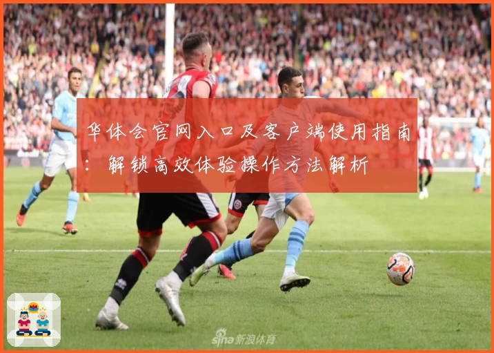 华体会官网入口及客户端使用指南：解锁高效体验操作方法解析