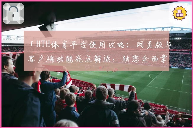「HTH体育平台使用攻略：网页版与客户端功能亮点解读，助您全面掌握核心操作技巧」